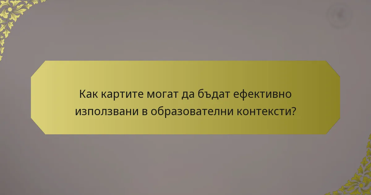 Как картите могат да бъдат ефективно използвани в образователни контексти?